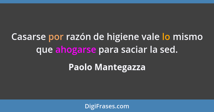 Casarse por razón de higiene vale lo mismo que ahogarse para saciar la sed.... - Paolo Mantegazza