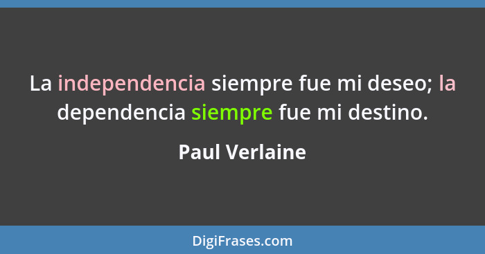 La independencia siempre fue mi deseo; la dependencia siempre fue mi destino.... - Paul Verlaine