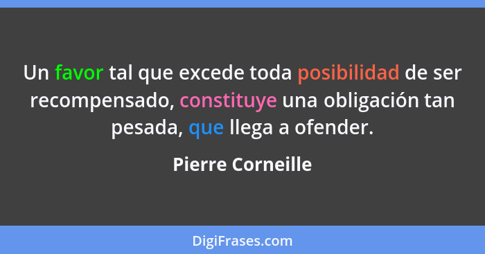 Un favor tal que excede toda posibilidad de ser recompensado, constituye una obligación tan pesada, que llega a ofender.... - Pierre Corneille