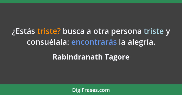 ¿Estás triste? busca a otra persona triste y consuélala: encontrarás la alegría.... - Rabindranath Tagore