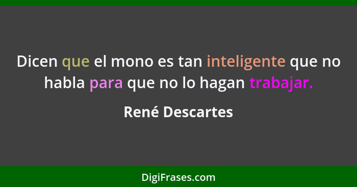 Dicen que el mono es tan inteligente que no habla para que no lo hagan trabajar.... - René Descartes