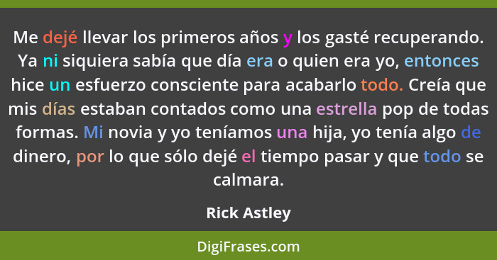 Me dejé llevar los primeros años y los gasté recuperando. Ya ni siquiera sabía que día era o quien era yo, entonces hice un esfuerzo con... - Rick Astley