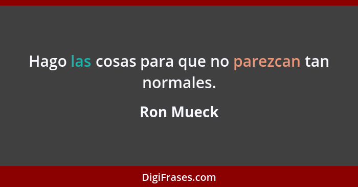 Hago las cosas para que no parezcan tan normales.... - Ron Mueck