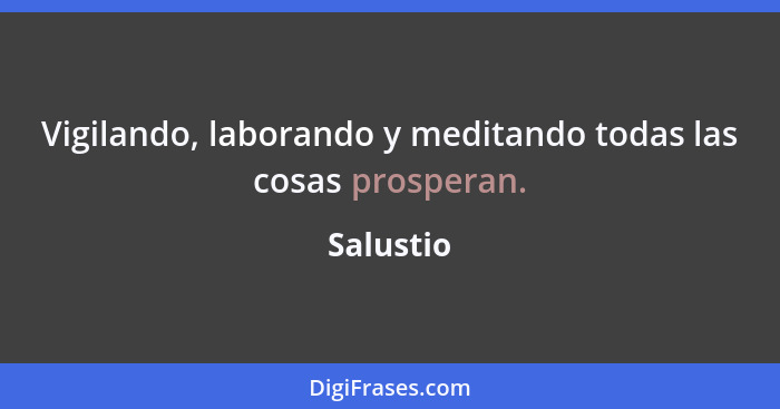 Vigilando, laborando y meditando todas las cosas prosperan.... - Salustio