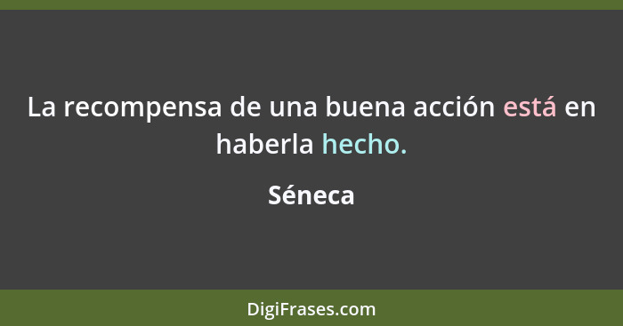 La recompensa de una buena acción está en haberla hecho.... - Séneca