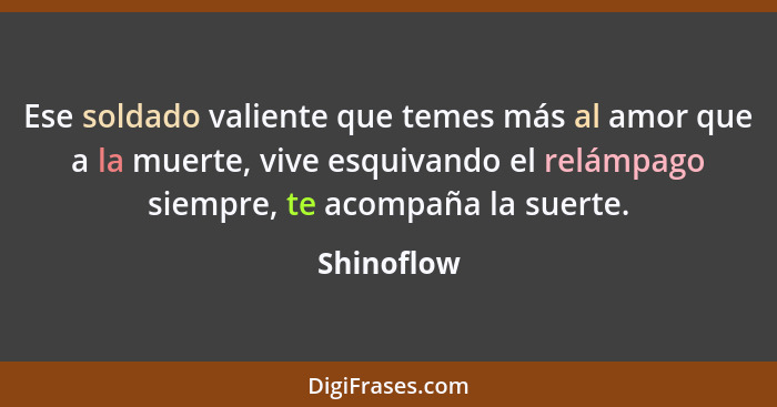 Ese soldado valiente que temes más al amor que a la muerte, vive esquivando el relámpago siempre, te acompaña la suerte.... - Shinoflow