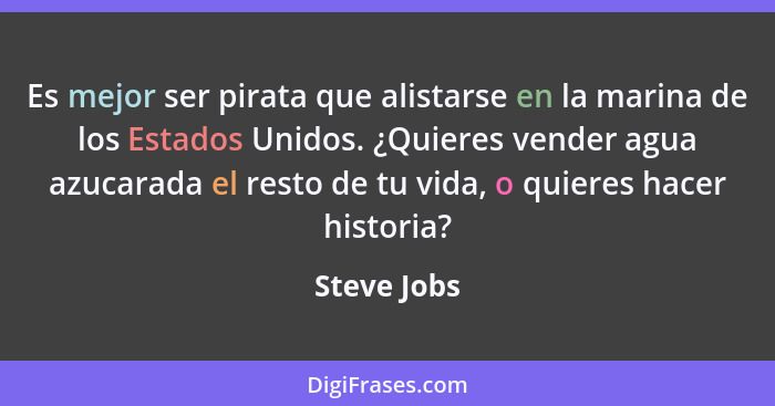 Es mejor ser pirata que alistarse en la marina de los Estados Unidos. ¿Quieres vender agua azucarada el resto de tu vida, o quieres hacer... - Steve Jobs