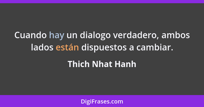 Cuando hay un dialogo verdadero, ambos lados están dispuestos a cambiar.... - Thich Nhat Hanh