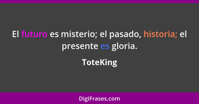 El futuro es misterio; el pasado, historia; el presente es gloria.... - ToteKing