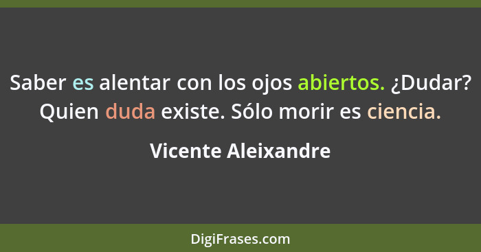 Saber es alentar con los ojos abiertos. ¿Dudar? Quien duda existe. Sólo morir es ciencia.... - Vicente Aleixandre