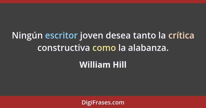 Ningún escritor joven desea tanto la crítica constructiva como la alabanza.... - William Hill