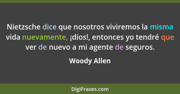 Nietzsche dice que nosotros viviremos la misma vida nuevamente, ¡dios!, entonces yo tendré que ver de nuevo a mi agente de seguros.... - Woody Allen