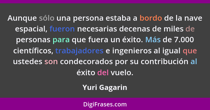 Aunque sólo una persona estaba a bordo de la nave espacial, fueron necesarias decenas de miles de personas para que fuera un éxito. Más... - Yuri Gagarin