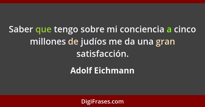 Saber que tengo sobre mi conciencia a cinco millones de judíos me da una gran satisfacción.... - Adolf Eichmann