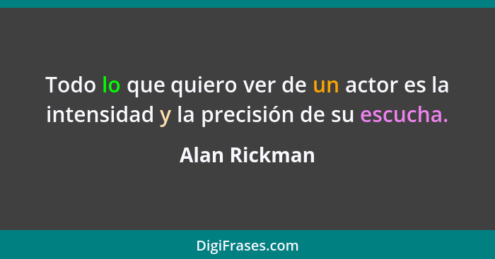 Todo lo que quiero ver de un actor es la intensidad y la precisión de su escucha.... - Alan Rickman