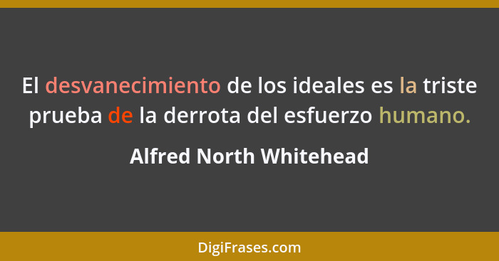 El desvanecimiento de los ideales es la triste prueba de la derrota del esfuerzo humano.... - Alfred North Whitehead