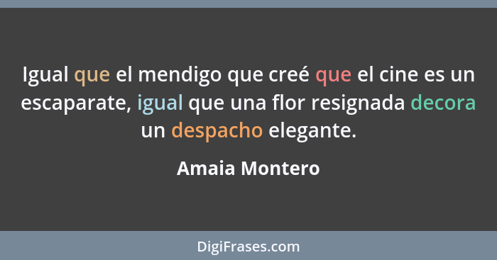 Igual que el mendigo que creé que el cine es un escaparate, igual que una flor resignada decora un despacho elegante.... - Amaia Montero