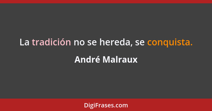 La tradición no se hereda, se conquista.... - André Malraux