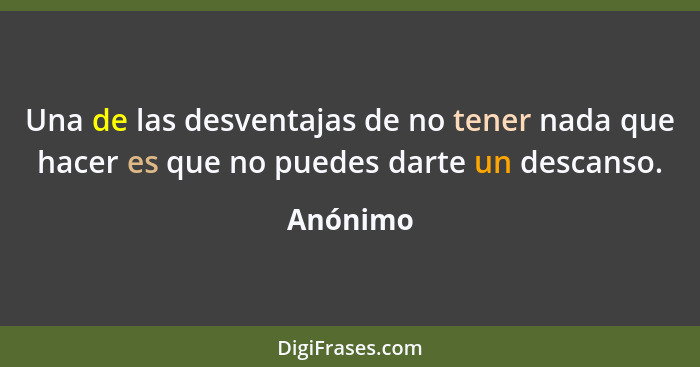 Una de las desventajas de no tener nada que hacer es que no puedes darte un descanso.... - Anónimo