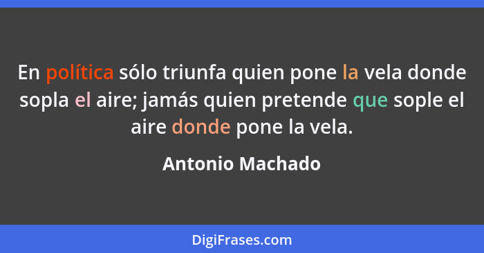 En política sólo triunfa quien pone la vela donde sopla el aire; jamás quien pretende que sople el aire donde pone la vela.... - Antonio Machado