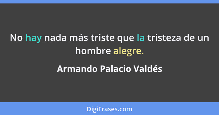 No hay nada más triste que la tristeza de un hombre alegre.... - Armando Palacio Valdés