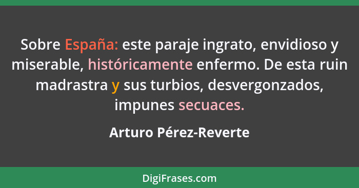 Sobre España: este paraje ingrato, envidioso y miserable, históricamente enfermo. De esta ruin madrastra y sus turbios, desverg... - Arturo Pérez-Reverte