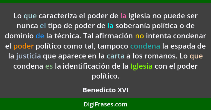 Lo que caracteriza el poder de la Iglesia no puede ser nunca el tipo de poder de la soberanía política o de dominio de la técnica. Tal... - Benedicto XVI