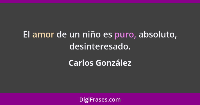 El amor de un niño es puro, absoluto, desinteresado.... - Carlos González