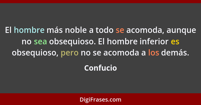 El hombre más noble a todo se acomoda, aunque no sea obsequioso. El hombre inferior es obsequioso, pero no se acomoda a los demás.... - Confucio