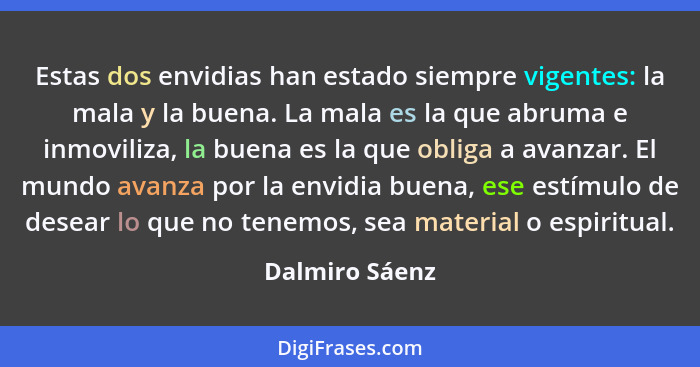 Estas dos envidias han estado siempre vigentes: la mala y la buena. La mala es la que abruma e inmoviliza, la buena es la que obliga a... - Dalmiro Sáenz