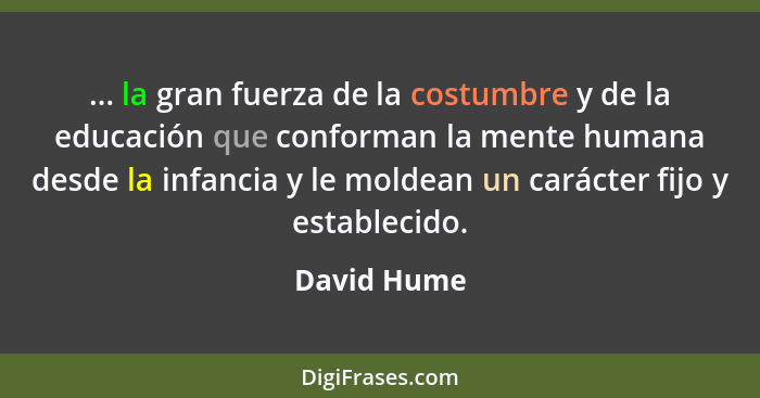 ... la gran fuerza de la costumbre y de la educación que conforman la mente humana desde la infancia y le moldean un carácter fijo y esta... - David Hume