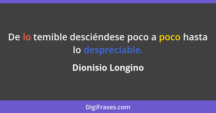 De lo temible desciéndese poco a poco hasta lo despreciable.... - Dionisio Longino