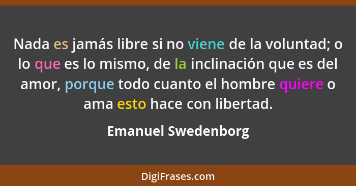 Nada es jamás libre si no viene de la voluntad; o lo que es lo mismo, de la inclinación que es del amor, porque todo cuanto el ho... - Emanuel Swedenborg