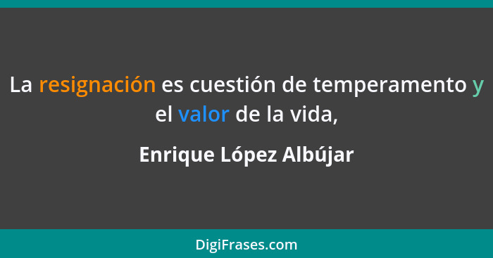 La resignación es cuestión de temperamento y el valor de la vida,... - Enrique López Albújar