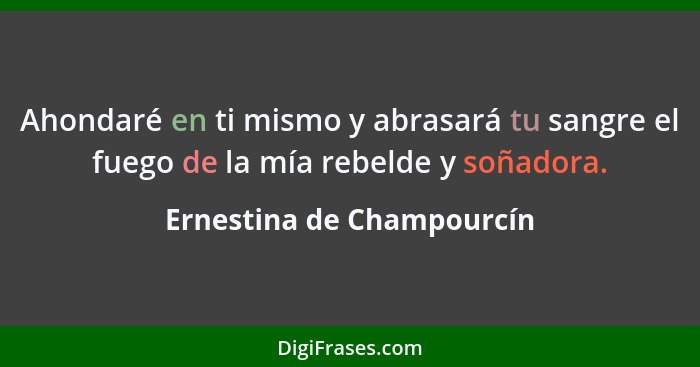 Ahondaré en ti mismo y abrasará tu sangre el fuego de la mía rebelde y soñadora.... - Ernestina de Champourcín