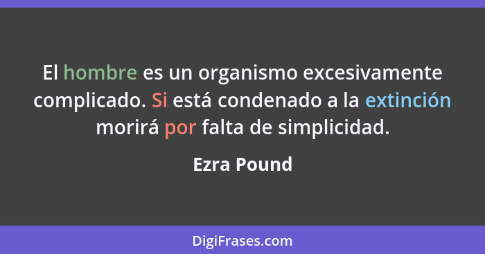 El hombre es un organismo excesivamente complicado. Si está condenado a la extinción morirá por falta de simplicidad.... - Ezra Pound