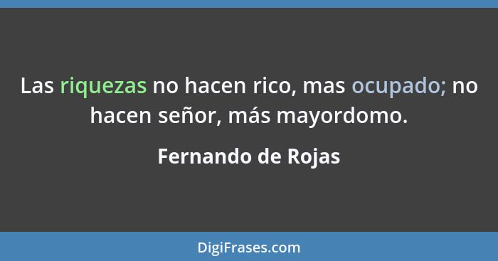 Las riquezas no hacen rico, mas ocupado; no hacen señor, más mayordomo.... - Fernando de Rojas