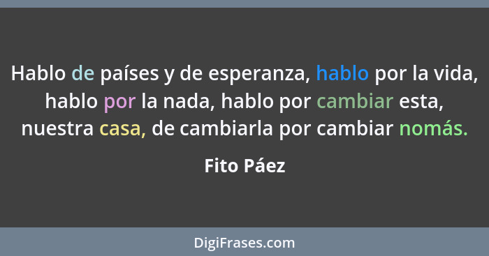 Hablo de países y de esperanza, hablo por la vida, hablo por la nada, hablo por cambiar esta, nuestra casa, de cambiarla por cambiar nomás... - Fito Páez