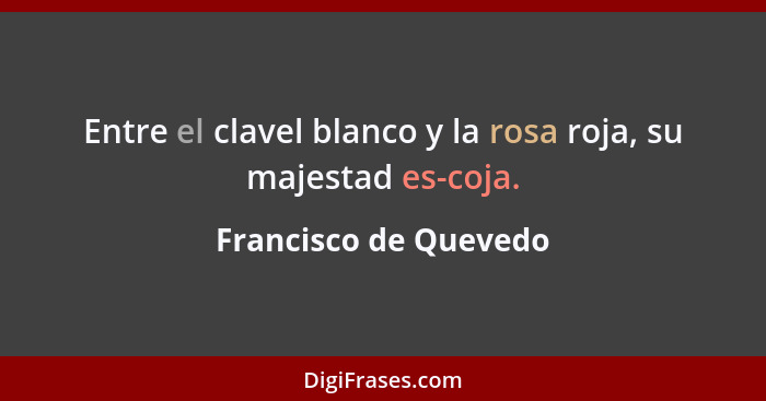 Entre el clavel blanco y la rosa roja, su majestad es-coja.... - Francisco de Quevedo