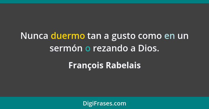 Nunca duermo tan a gusto como en un sermón o rezando a Dios.... - François Rabelais