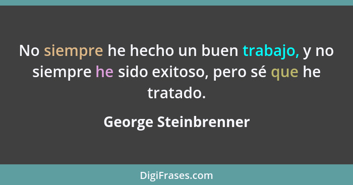 No siempre he hecho un buen trabajo, y no siempre he sido exitoso, pero sé que he tratado.... - George Steinbrenner