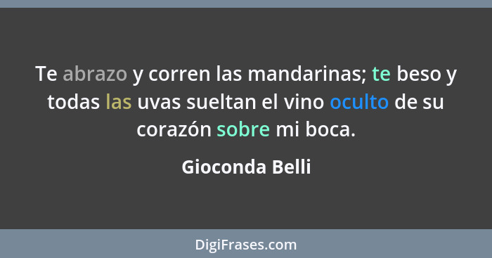 Te abrazo y corren las mandarinas; te beso y todas las uvas sueltan el vino oculto de su corazón sobre mi boca.... - Gioconda Belli