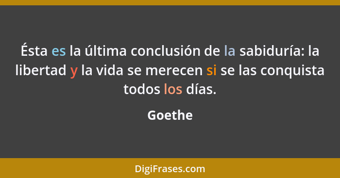 Ésta es la última conclusión de la sabiduría: la libertad y la vida se merecen si se las conquista todos los días.... - Goethe