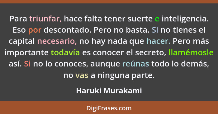 Para triunfar, hace falta tener suerte e inteligencia. Eso por descontado. Pero no basta. Si no tienes el capital necesario, no hay... - Haruki Murakami