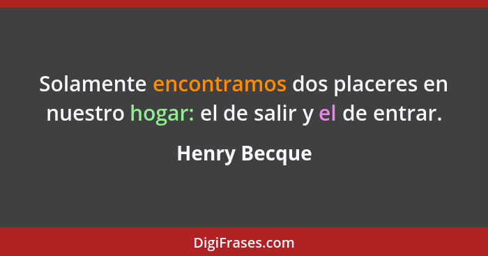 Solamente encontramos dos placeres en nuestro hogar: el de salir y el de entrar.... - Henry Becque