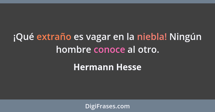 ¡Qué extraño es vagar en la niebla! Ningún hombre conoce al otro.... - Hermann Hesse