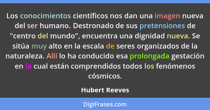 Los conocimientos científicos nos dan una imagen nueva del ser humano. Destronado de sus pretensiones de "centro del mundo", encuentra... - Hubert Reeves