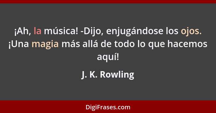 ¡Ah, la música! -Dijo, enjugándose los ojos. ¡Una magia más allá de todo lo que hacemos aquí!... - J. K. Rowling