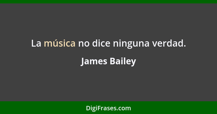 La música no dice ninguna verdad.... - James Bailey