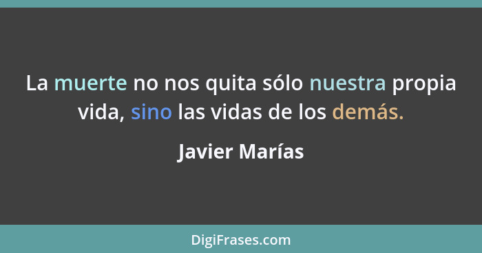 La muerte no nos quita sólo nuestra propia vida, sino las vidas de los demás.... - Javier Marías